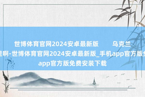 世博体育官网2024安卓最新版        乌克兰在这场战役里啊-世博体育官网2024安卓最新版_手机app官方版免费安装下载