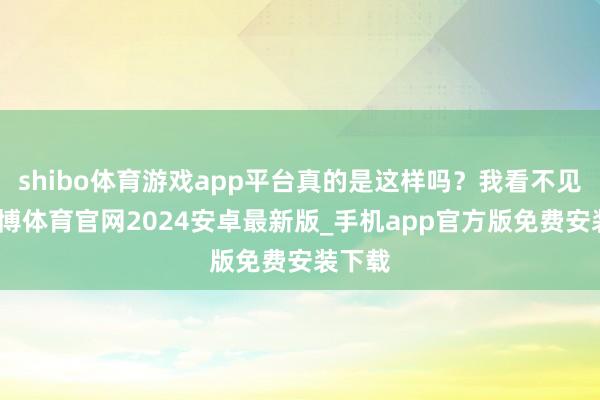 shibo体育游戏app平台真的是这样吗？我看不见得-世博体育官网2024安卓最新版_手机app官方版免费安装下载