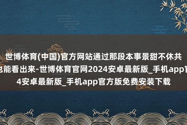 世博体育(中国)官方网站通过那段本事景甜不休共享的合影和花絮照也能看出来-世博体育官网2024安卓最新版_手机app官方版免费安装下载