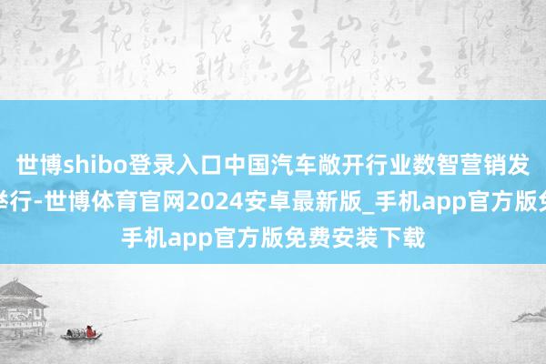 世博shibo登录入口中国汽车敞开行业数智营销发展论坛收效举行-世博体育官网2024安卓最新版_手机app官方版免费安装下载