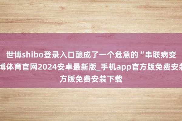 世博shibo登录入口酿成了一个危急的“串联病变”-世博体育官网2024安卓最新版_手机app官方版免费安装下载