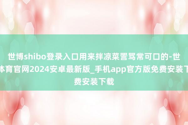 世博shibo登录入口用来拌凉菜詈骂常可口的-世博体育官网2024安卓最新版_手机app官方版免费安装下载