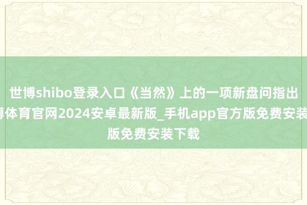 世博shibo登录入口《当然》上的一项新盘问指出-世博体育官网2024安卓最新版_手机app官方版免费安装下载