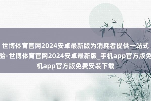 世博体育官网2024安卓最新版为消耗者提供一站式购车工作体验-世博体育官网2024安卓最新版_手机app官方版免费安装下载