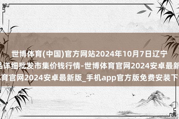 世博体育(中国)官方网站2024年10月7日辽宁阜新市瑞轩蔬菜农副居品详细批发市集价钱行情-世博体育官网2024安卓最新版_手机app官方版免费安装下载