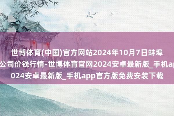 世博体育(中国)官方网站2024年10月7日蚌埠海吉星农居品物流有限公司价钱行情-世博体育官网2024安卓最新版_手机app官方版免费安装下载