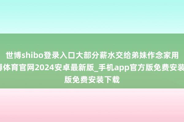 世博shibo登录入口大部分薪水交给弟妹作念家用-世博体育官网2024安卓最新版_手机app官方版免费安装下载