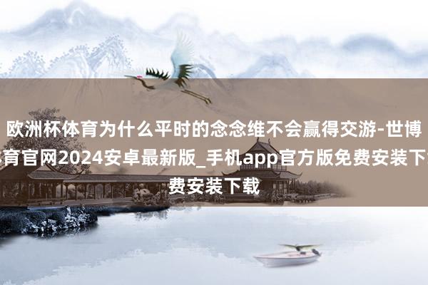 欧洲杯体育为什么平时的念念维不会赢得交游-世博体育官网2024安卓最新版_手机app官方版免费安装下载