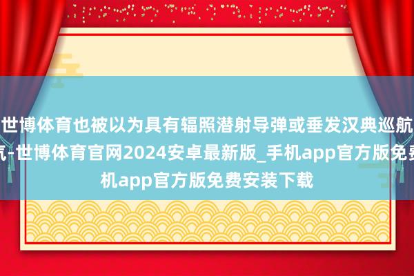 世博体育也被以为具有辐照潜射导弹或垂发汉典巡航导弹的才气-世博体育官网2024安卓最新版_手机app官方版免费安装下载