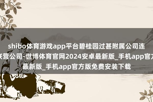 shibo体育游戏app平台碧桂园过甚附属公司连同其互助公司和联营公司-世博体育官网2024安卓最新版_手机app官方版免费安装下载