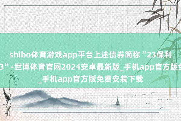 shibo体育游戏app平台上述债券简称“23保利置业MTN003”-世博体育官网2024安卓最新版_手机app官方版免费安装下载