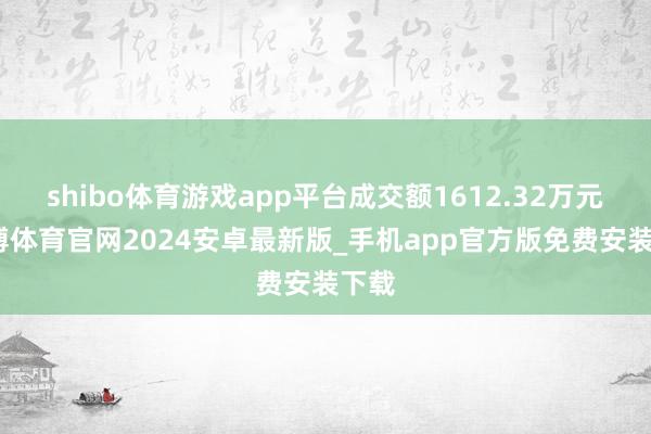 shibo体育游戏app平台成交额1612.32万元-世博体育官网2024安卓最新版_手机app官方版免费安装下载