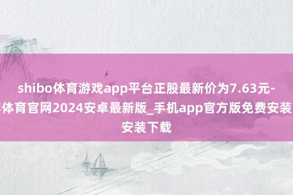 shibo体育游戏app平台正股最新价为7.63元-世博体育官网2024安卓最新版_手机app官方版免费安装下载