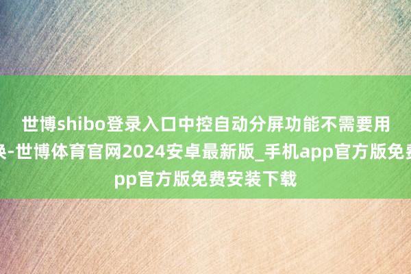 世博shibo登录入口　　中控自动分屏功能不需要用户手动切换-世博体育官网2024安卓最新版_手机app官方版免费安装下载