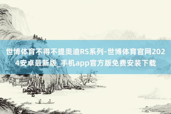 世博体育不得不提奥迪RS系列-世博体育官网2024安卓最新版_手机app官方版免费安装下载