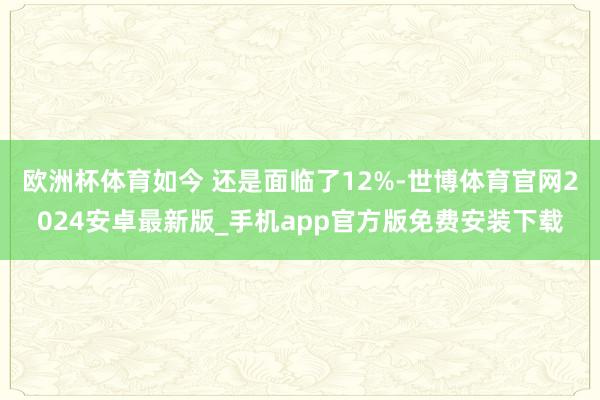 欧洲杯体育如今 还是面临了12%-世博体育官网2024安卓最新版_手机app官方版免费安装下载