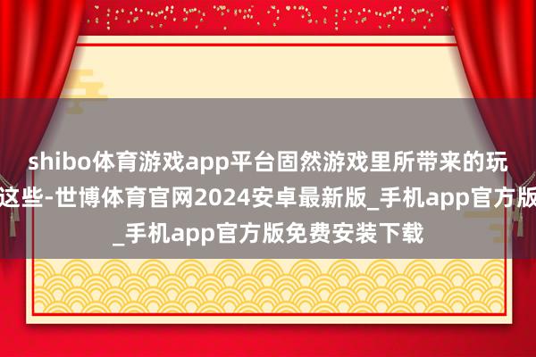 shibo体育游戏app平台固然游戏里所带来的玩法也还不仅是这些-世博体育官网2024安卓最新版_手机app官方版免费安装下载