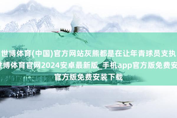 世博体育(中国)官方网站灰熊都是在让年青球员支执所在-世博体育官网2024安卓最新版_手机app官方版免费安装下载