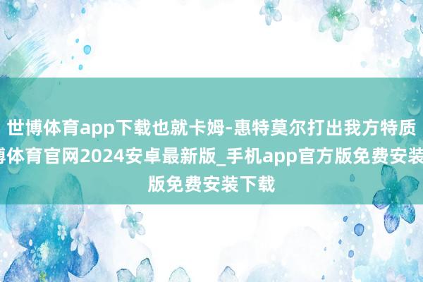 世博体育app下载也就卡姆-惠特莫尔打出我方特质-世博体育官网2024安卓最新版_手机app官方版免费安装下载