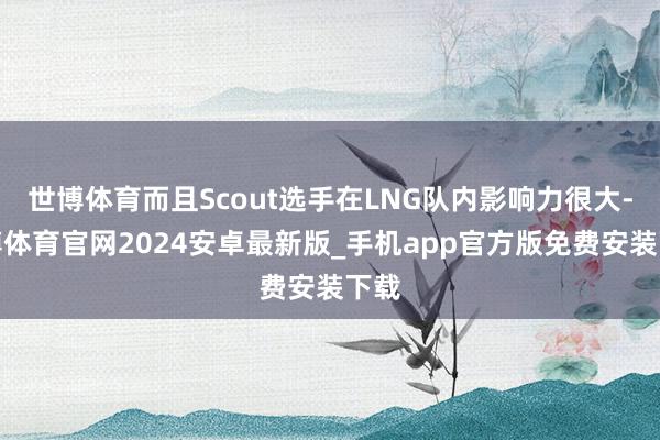 世博体育而且Scout选手在LNG队内影响力很大-世博体育官网2024安卓最新版_手机app官方版免费安装下载