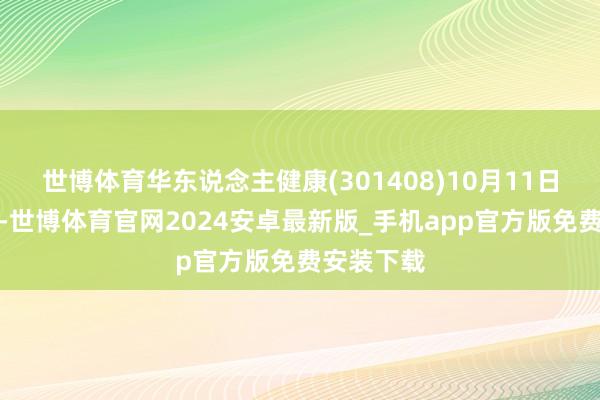 世博体育华东说念主健康(301408)10月11日晚间公告-世博体育官网2024安卓最新版_手机app官方版免费安装下载