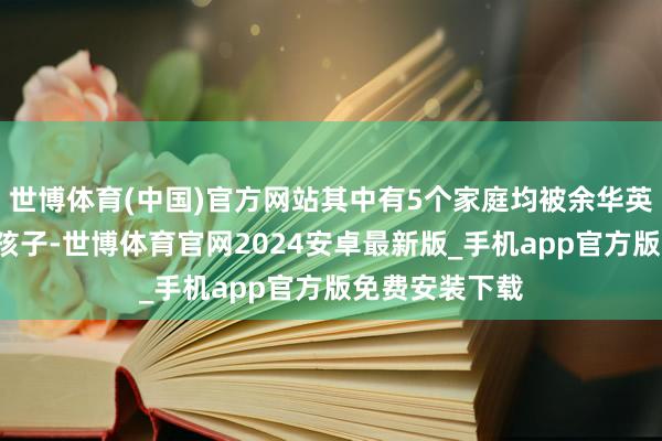 世博体育(中国)官方网站其中有5个家庭均被余华英一次拐走2个孩子-世博体育官网2024安卓最新版_手机app官方版免费安装下载