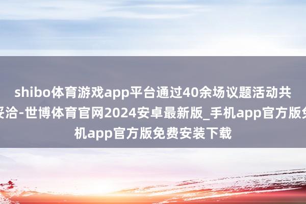 shibo体育游戏app平台通过40余场议题活动共话金融怒放妥洽-世博体育官网2024安卓最新版_手机app官方版免费安装下载