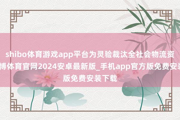 shibo体育游戏app平台为灵验裁汰全社会物流资本-世博体育官网2024安卓最新版_手机app官方版免费安装下载