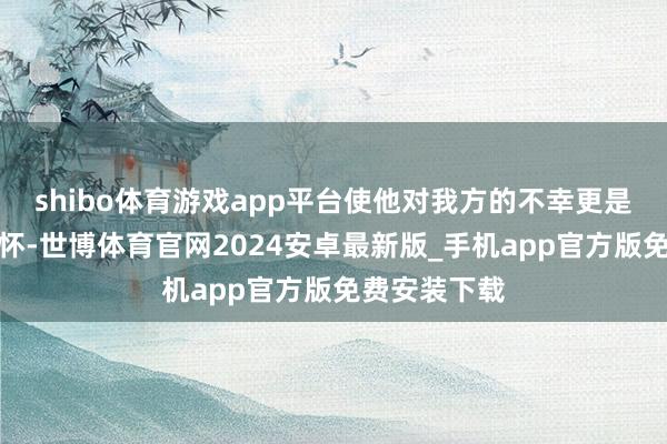 shibo体育游戏app平台使他对我方的不幸更是久久不可忘怀-世博体育官网2024安卓最新版_手机app官方版免费安装下载