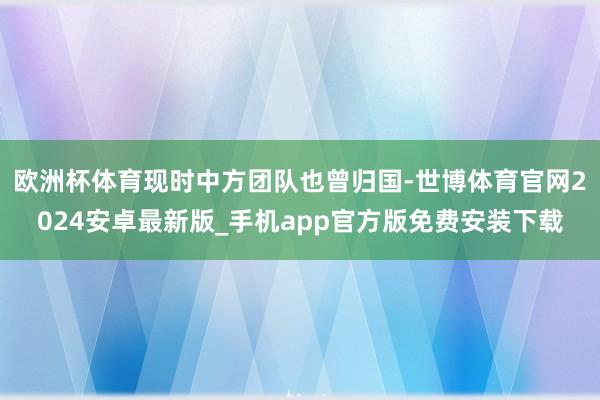 欧洲杯体育现时中方团队也曾归国-世博体育官网2024安卓最新版_手机app官方版免费安装下载