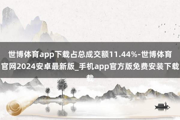 世博体育app下载占总成交额11.44%-世博体育官网2024安卓最新版_手机app官方版免费安装下载