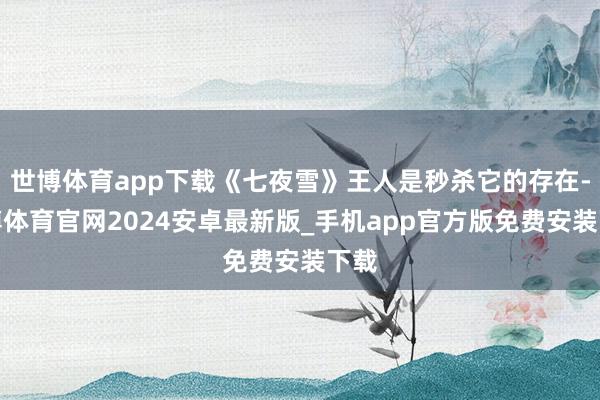 世博体育app下载《七夜雪》王人是秒杀它的存在-世博体育官网2024安卓最新版_手机app官方版免费安装下载