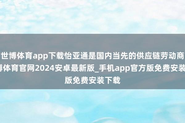 世博体育app下载怡亚通是国内当先的供应链劳动商-世博体育官网2024安卓最新版_手机app官方版免费安装下载