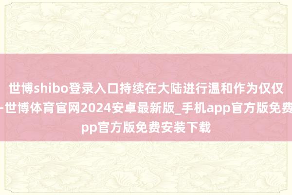 世博shibo登录入口持续在大陆进行温和作为仅仅狗苟蝇营-世博体育官网2024安卓最新版_手机app官方版免费安装下载