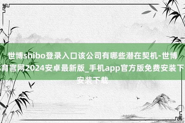 世博shibo登录入口该公司有哪些潜在契机-世博体育官网2024安卓最新版_手机app官方版免费安装下载