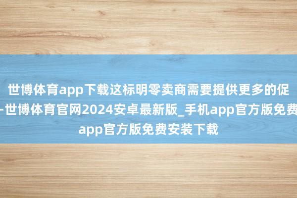 世博体育app下载这标明零卖商需要提供更多的促销和扣头-世博体育官网2024安卓最新版_手机app官方版免费安装下载