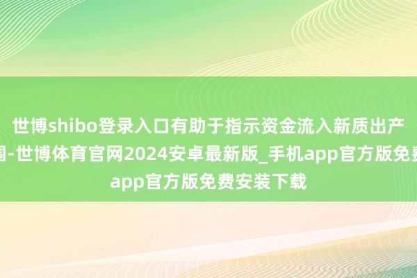 世博shibo登录入口有助于指示资金流入新质出产力关系范围-世博体育官网2024安卓最新版_手机app官方版免费安装下载