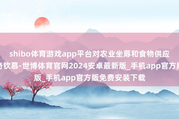 shibo体育游戏app平台对农业坐蓐和食物供应链具有紧迫好奇钦慕-世博体育官网2024安卓最新版_手机app官方版免费安装下载