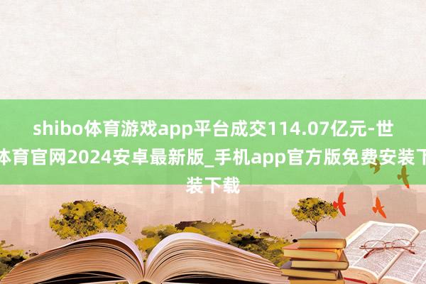 shibo体育游戏app平台成交114.07亿元-世博体育官网2024安卓最新版_手机app官方版免费安装下载