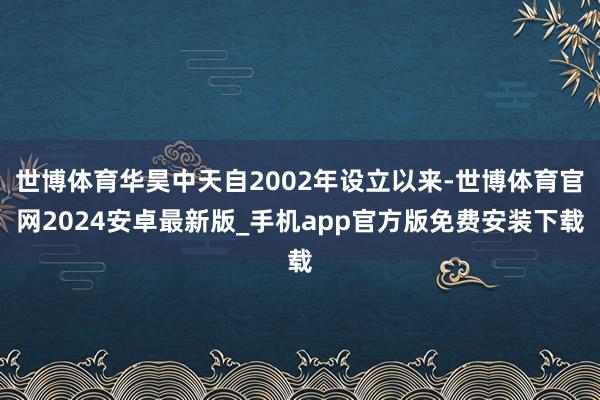 世博体育华昊中天自2002年设立以来-世博体育官网2024安卓最新版_手机app官方版免费安装下载