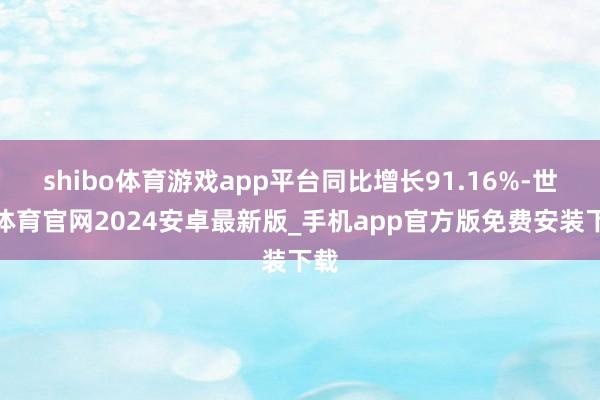 shibo体育游戏app平台同比增长91.16%-世博体育官网2024安卓最新版_手机app官方版免费安装下载