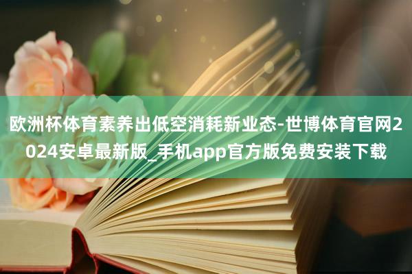 欧洲杯体育素养出低空消耗新业态-世博体育官网2024安卓最新版_手机app官方版免费安装下载