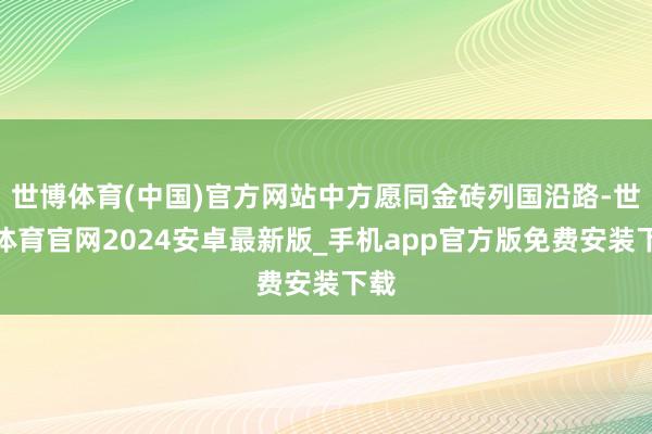 世博体育(中国)官方网站中方愿同金砖列国沿路-世博体育官网2024安卓最新版_手机app官方版免费安装下载