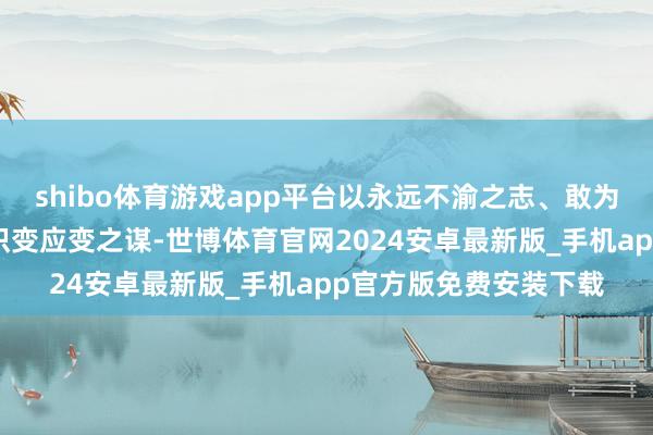 shibo体育游戏app平台以永远不渝之志、敢为东谈主先忘我丧胆、识变应变之谋-世博体育官网2024安卓最新版_手机app官方版免费安装下载