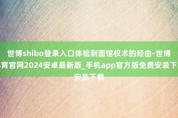 世博shibo登录入口体验到面馆权术的经由-世博体育官网2024安卓最新版_手机app官方版免费安装下载