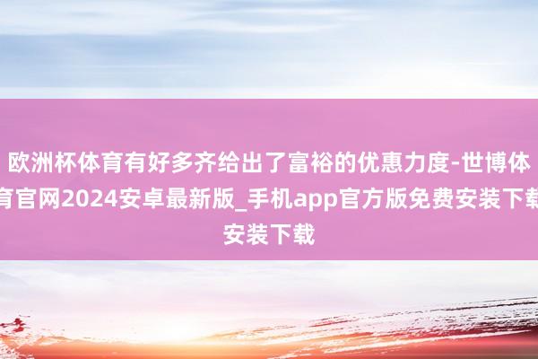 欧洲杯体育有好多齐给出了富裕的优惠力度-世博体育官网2024安卓最新版_手机app官方版免费安装下载