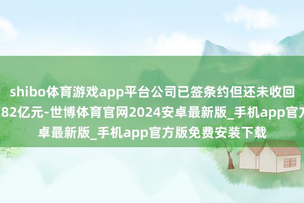 shibo体育游戏app平台公司已签条约但还未收回的订单收入有20.82亿元-世博体育官网2024安卓最新版_手机app官方版免费安装下载