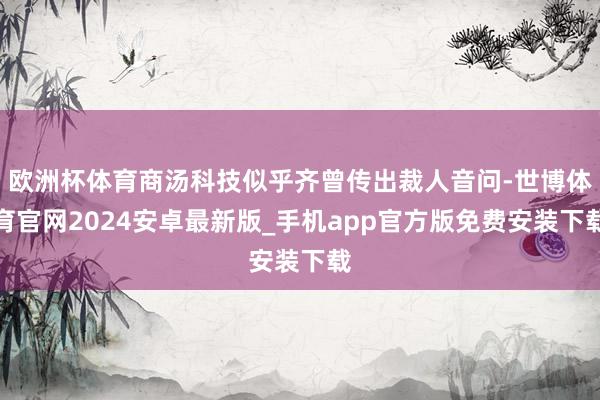 欧洲杯体育商汤科技似乎齐曾传出裁人音问-世博体育官网2024安卓最新版_手机app官方版免费安装下载