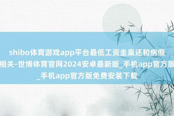 shibo体育游戏app平台最低工资圭臬还和病假、休闲等密切相关-世博体育官网2024安卓最新版_手机app官方版免费安装下载