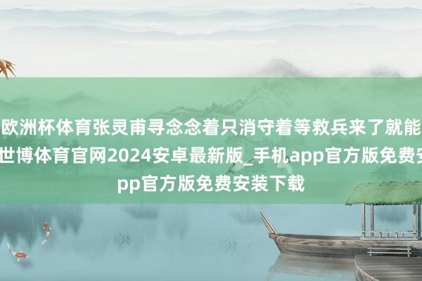 欧洲杯体育张灵甫寻念念着只消守着等救兵来了就能有更动-世博体育官网2024安卓最新版_手机app官方版免费安装下载